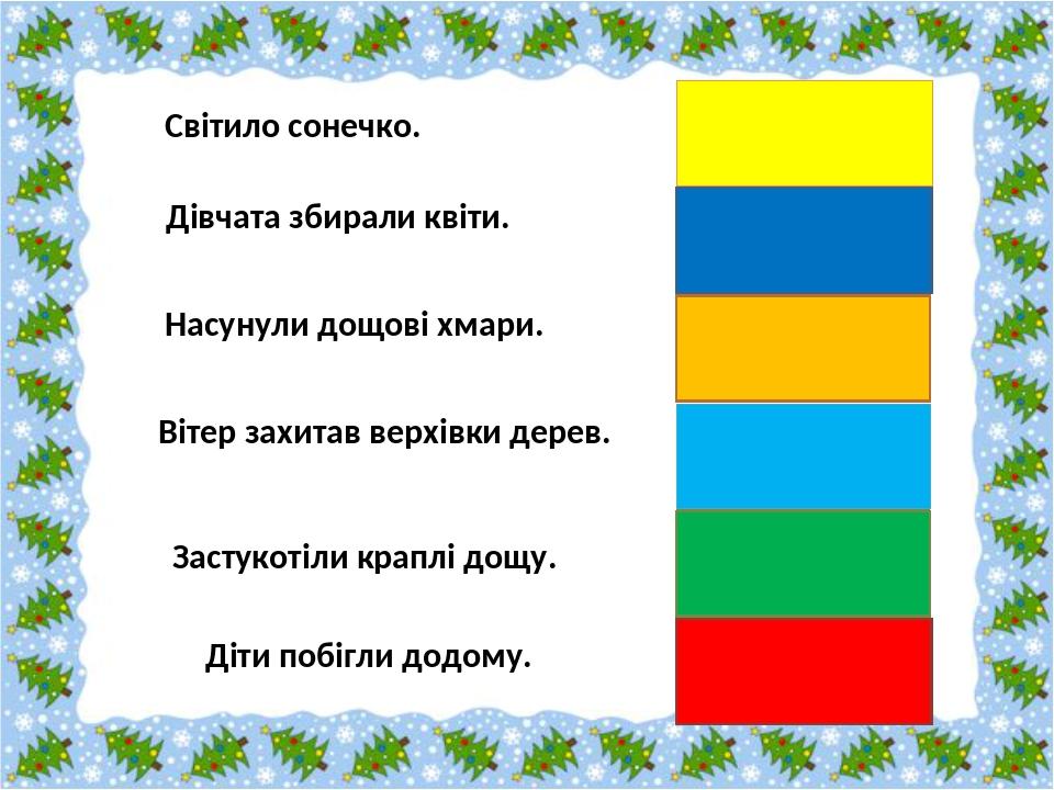 Світило сонечко. Дівчата збирали квіти. Насунули дощові хмари. Вітер захитав верхівки дерев. Застукотіли краплі дощу. Діти побігли додому.