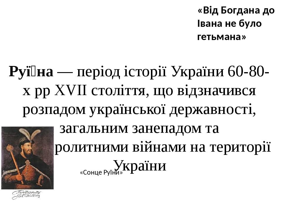 Руї́на — період історії України 60-80-х рр XVII століття, що відзначився розпадом української державності, загальним занепадом та кровопролитними в...