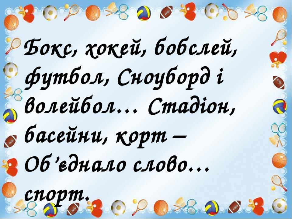 Бокс, хокей, бобслей, футбол, Сноуборд і волейбол… Стадіон, басейни, корт – Об’єднало слово… спорт.