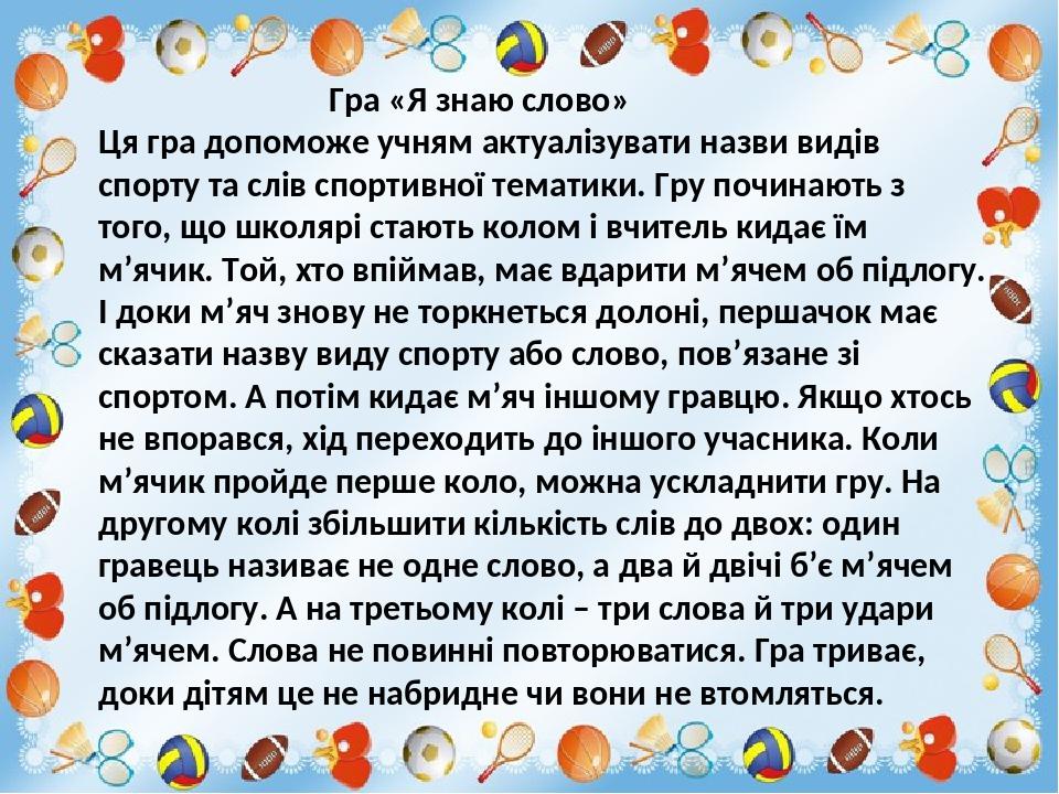Гра «Я знаю слово» Ця гра допоможе учням актуалізувати назви видів спорту та слів спортивної тематики. Гру починають з того, що школярі стають коло...