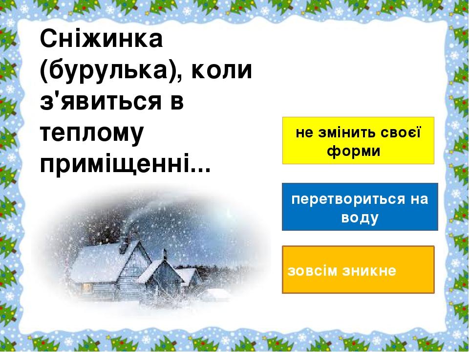 не змінить своєї форми   перетвориться на воду зовсім зникне Сніжинка (бурулька), коли з'явиться в теплому приміщенні...                       