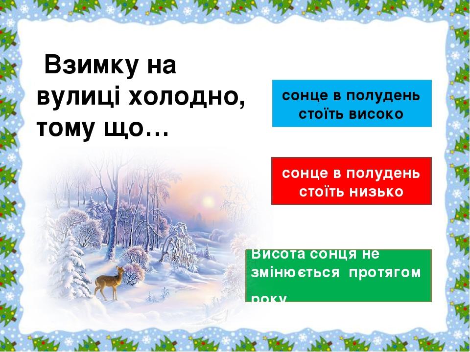 сонце в полудень стоїть високо сонце в полудень стоїть низько Висота сонця не змінюється протягом року                      Взимку на вулиці холодн...