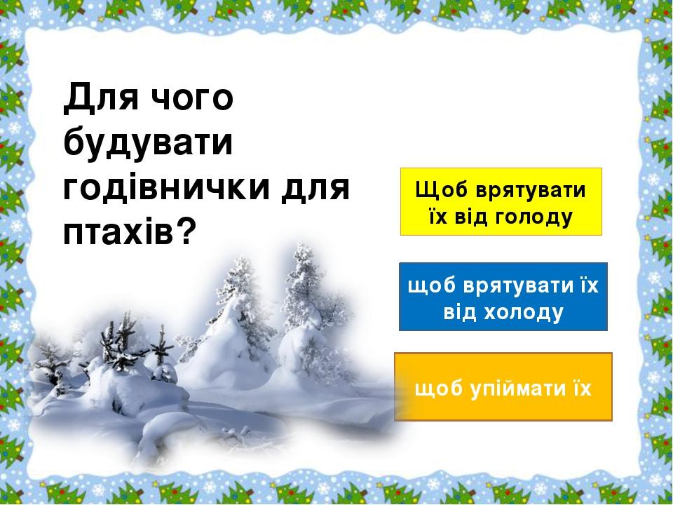 Щоб врятувати їх від голоду щоб врятувати їх від холоду щоб упіймати їх Для чого будувати годівнички для птахів?                                  