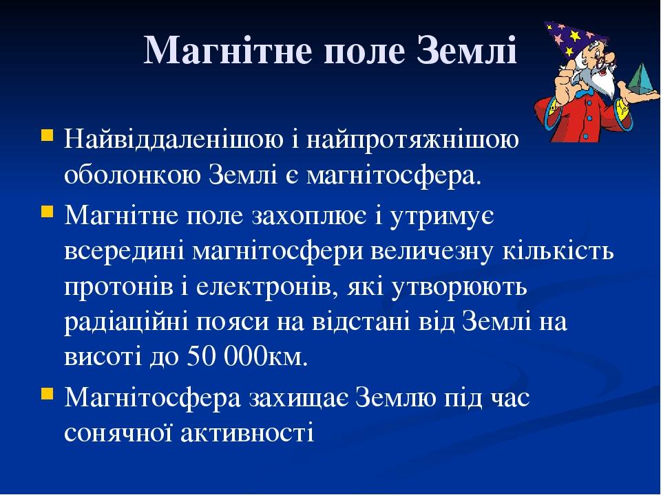 Магнітне поле Землі Найвіддаленішою і найпротяжнішою оболонкою Землі є магнітосфера. Магнітне поле захоплює і утримує всередині магнітосфери величе...