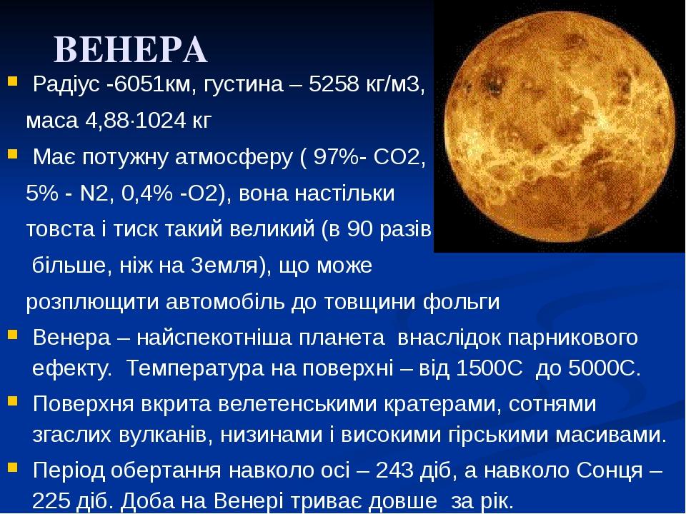 ВЕНЕРА Радіус -6051км, густина – 5258 кг/м3, маса 4,88·1024 кг Має потужну атмосферу ( 97%- СО2, 5% - N2, 0,4% -О2), вона настільки товста і тиск т...