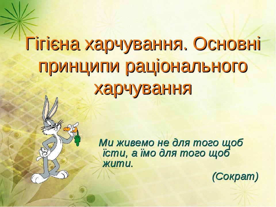 Гігієна харчування. Основні принципи раціонального харчування Ми живемо не для того щоб їсти, а їмо для того щоб жити. (Сократ)