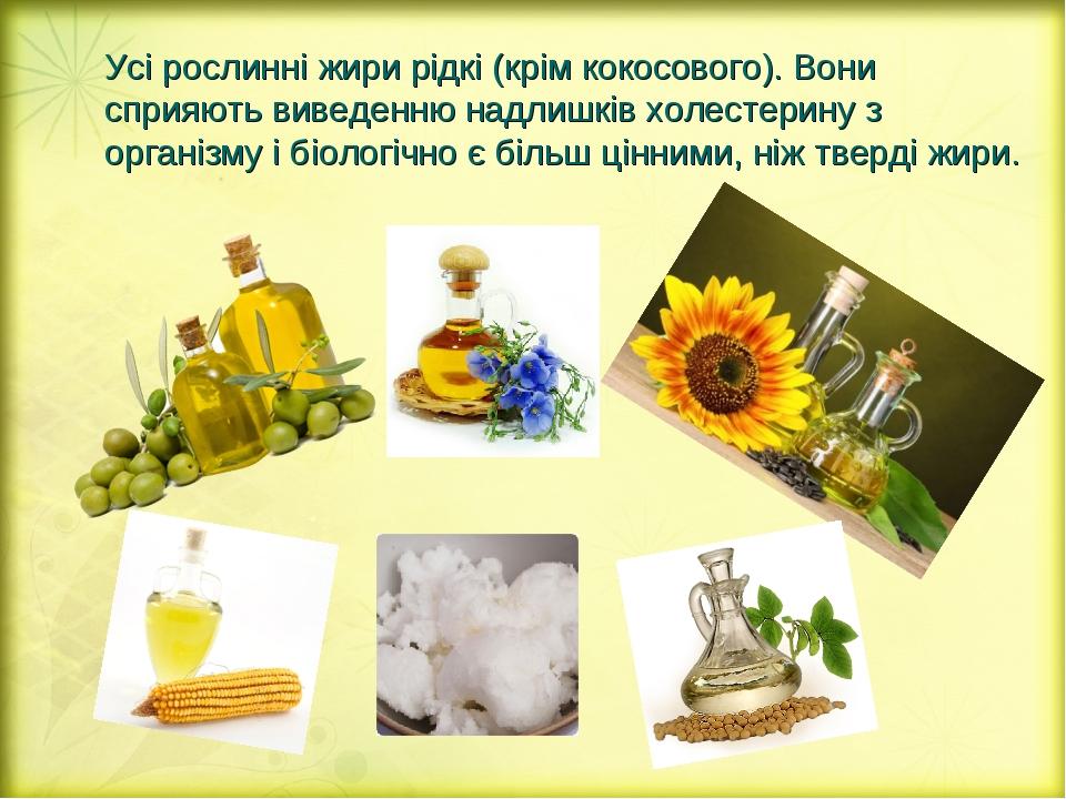 Усі рослинні жири рідкі (крім кокосового). Вони сприяють виведенню надлишків холестерину з організму і біологічно є більш цінними, ніж тверді жири.