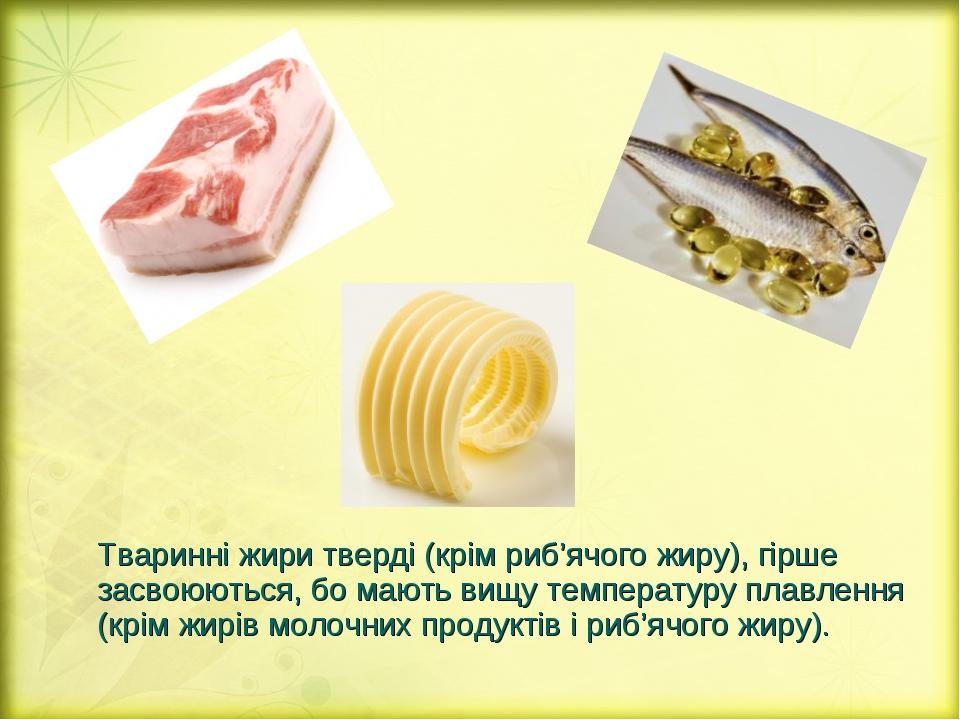 Тваринні жири тверді (крім риб’ячого жиру), гірше засвоюються, бо мають вищу температуру плавлення (крім жирів молочних продуктів і риб’ячого жиру).