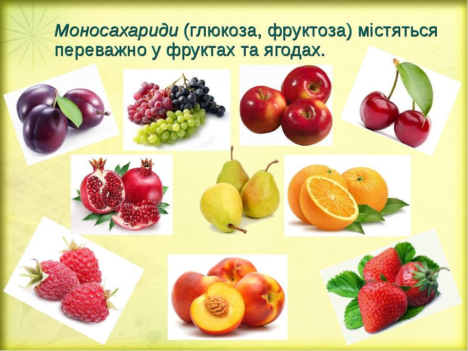 Моносахариди (глюкоза, фруктоза) містяться переважно у фруктах та ягодах.