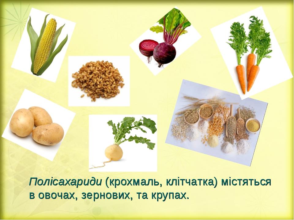 Полісахариди (крохмаль, клітчатка) містяться в овочах, зернових, та крупах.