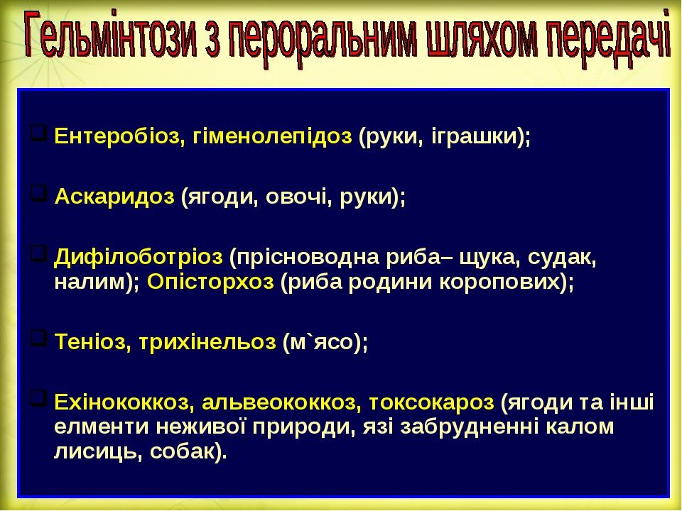 Ентеробіоз, гіменолепідоз (руки, іграшки); Аскаридоз (ягоди, овочі, руки); Дифілоботріоз (прісноводна риба– щука, судак, налим); Опісторхоз (риба р...