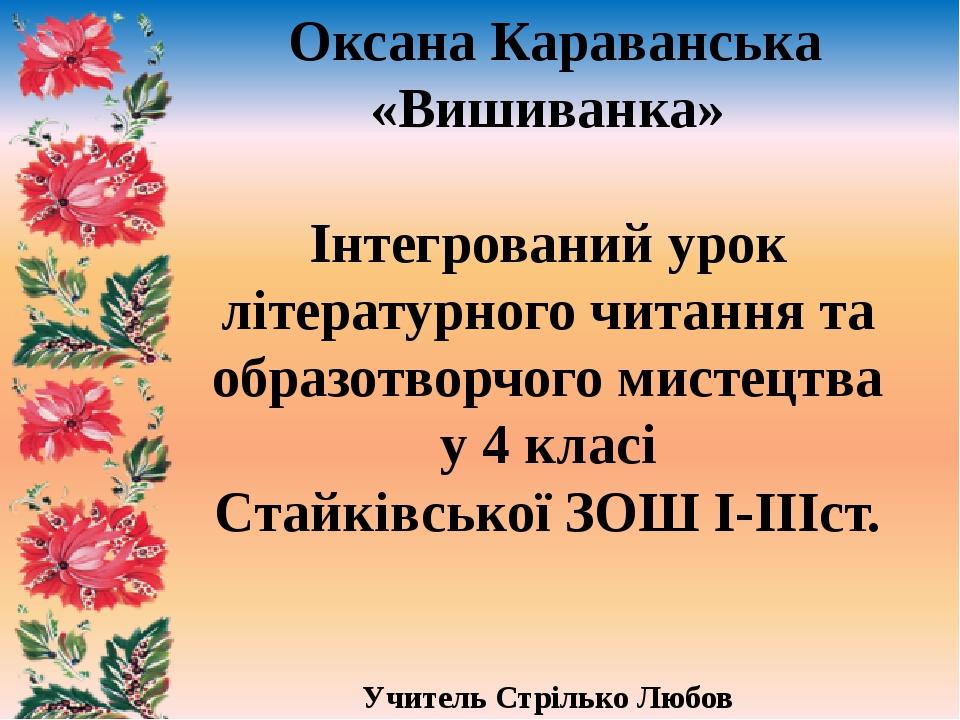 Оксана Караванська «Вишиванка» Інтегрований урок літературного читання та образотворчого мистецтва у 4 класі Стайківської ЗОШ І-ІІІст. Учитель Стрі...
