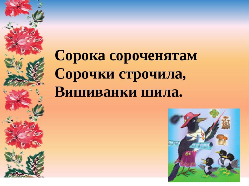 Сорока сороченятам Сорочки строчила, Вишиванки шила.