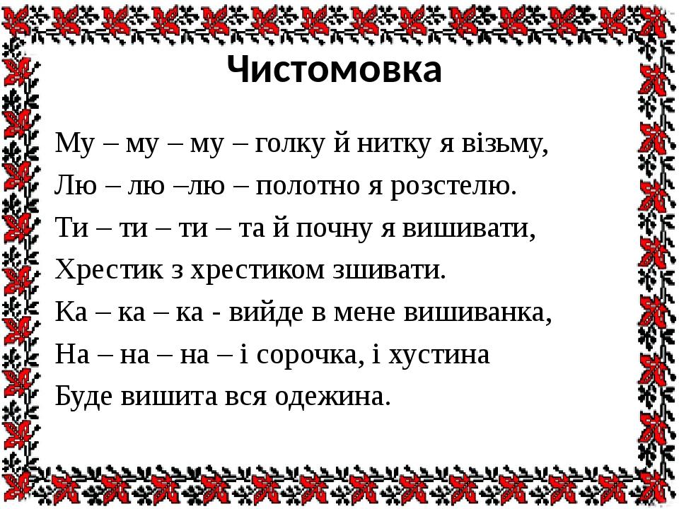 Чистомовка Му – му – му – голку й нитку я візьму, Лю – лю –лю – полотно я розстелю. Ти – ти – ти – та й почну я вишивати, Хрестик з хрестиком зшива...