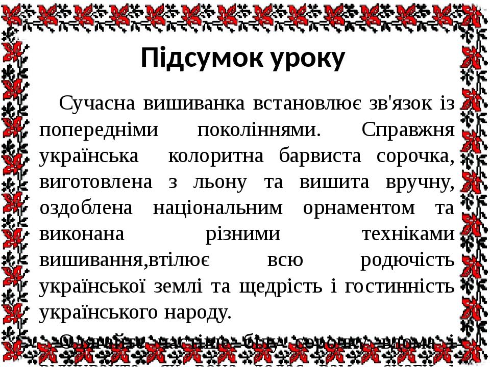 Підсумок уроку Сучасна вишиванка встановлює зв'язок із попередніми поколіннями. Справжня українська колоритна барвиста сорочка, виготовлена з льону...