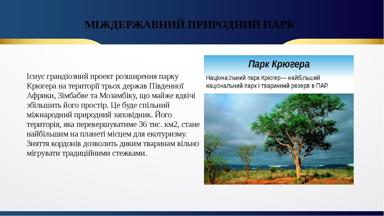 МІЖДЕРЖАВНИЙ ПРИРОДНИЙ ПАРК Існує грандіозний проект розширення парку Крюгера на території трьох держав Південної Африки, Зімбабве та Мозамбіку, що...