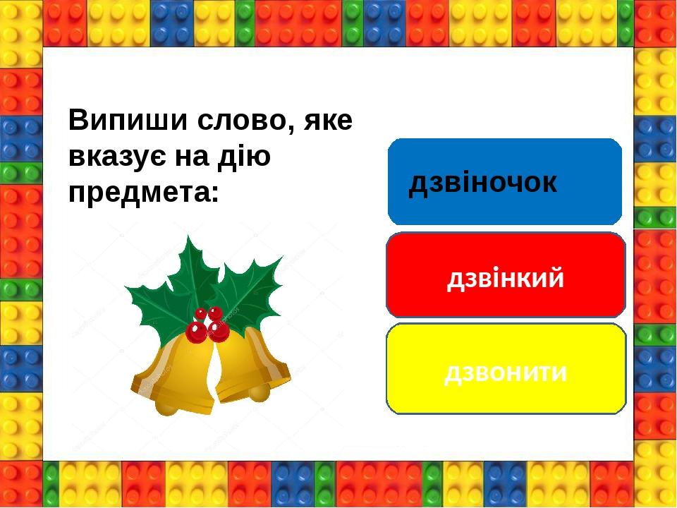 дзвінкий дзвонити Випиши слово, яке вказує на дію предмета: дзвіночок
