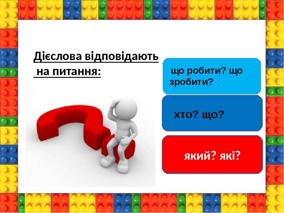 який? які? Дієслова відповідають на питання: що робити? що зробити? хто? що?