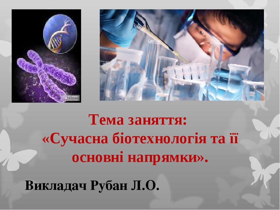 Тема заняття: «Сучасна біотехнологія та її основні напрямки». Викладач Рубан Л.О.
