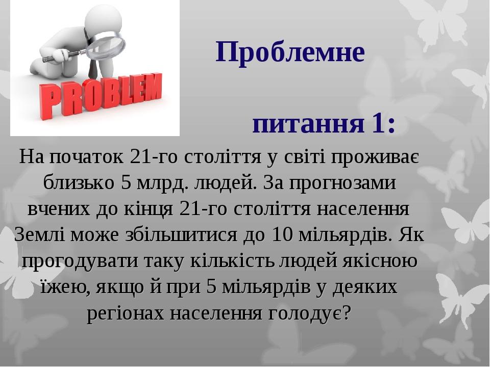 Проблемне питання 1: На початок 21-го століття у світі проживає близько 5 млрд. людей. За прогнозами вчених до кінця 21-го століття населення Землі...