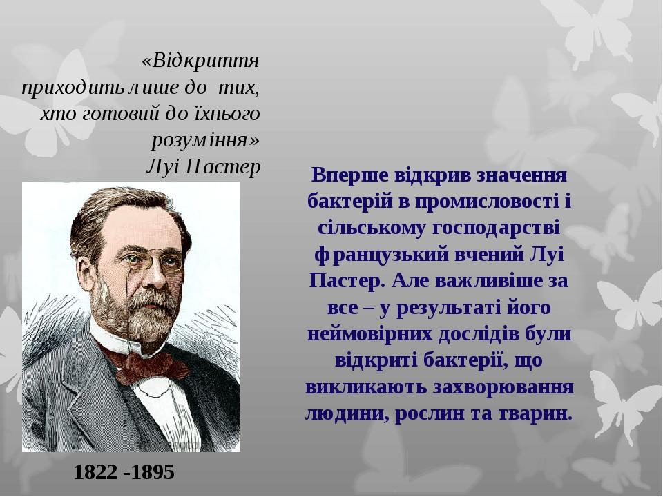 «Відкриття приходить лише до тих, хто готовий до їхнього розуміння» Луі Пастер 1822 -1895 Вперше відкрив значення бактерій в промисловості і сільсь...