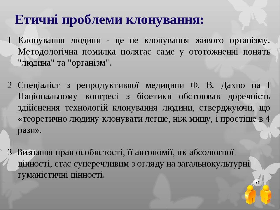 Етичні проблеми клонування: Клонування людини - це не клонування живого організму. Методологічна помилка полягає саме у ототожненні понять "людина"...