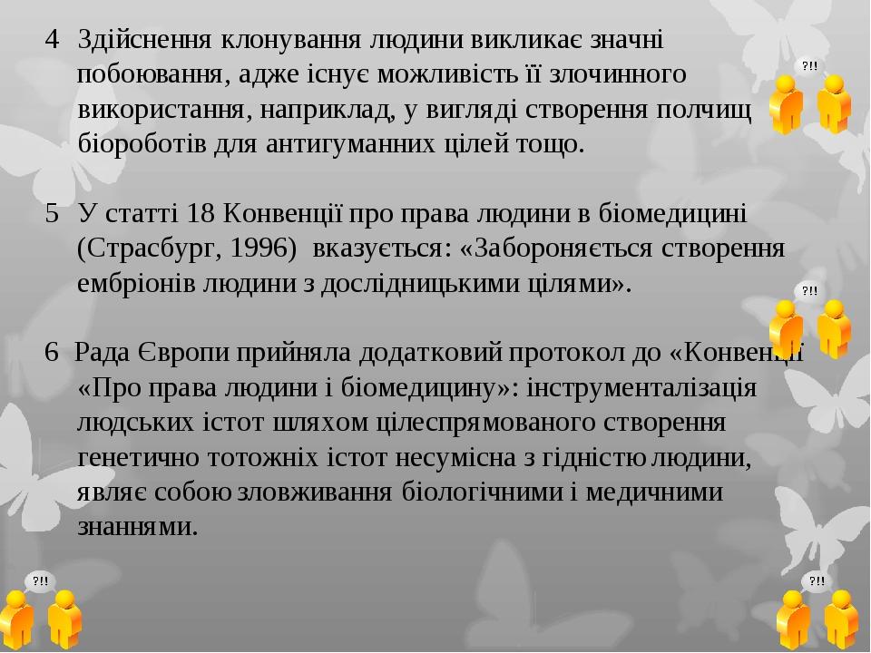 Здійснення клонування людини викликає значні побоювання, адже існує можливість її злочинного використання, наприклад, у вигляді створення полчищ бі...