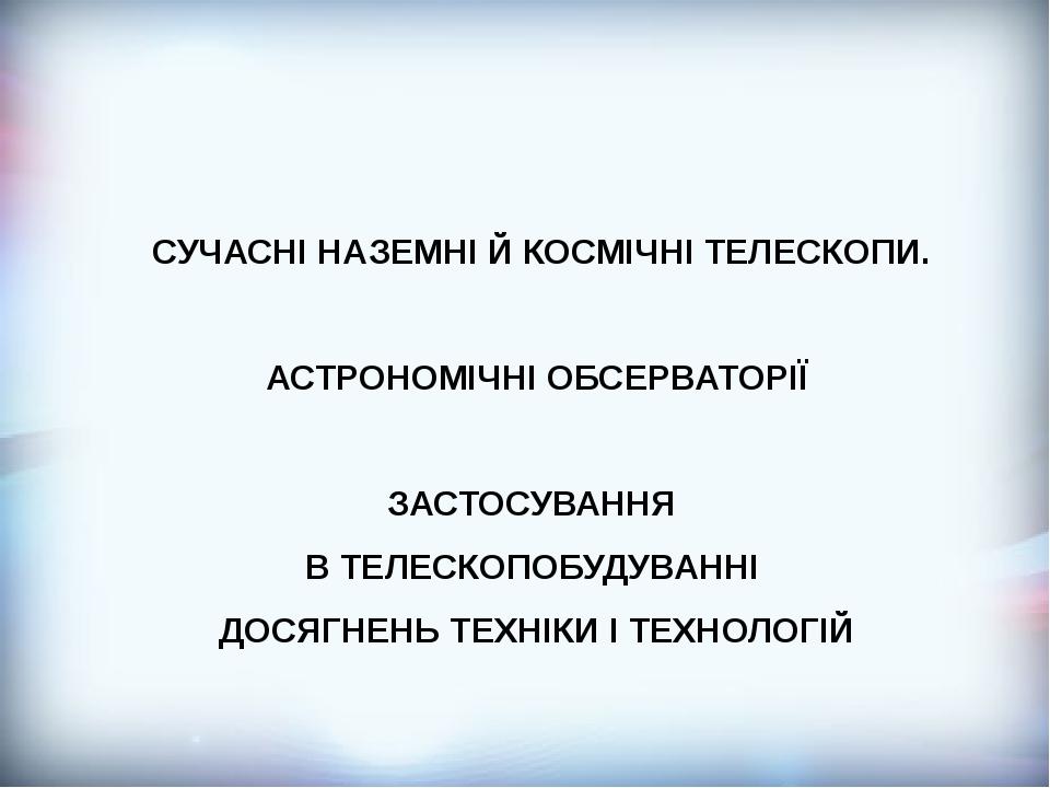 СУЧАСНІ НАЗЕМНІ Й КОСМІЧНІ ТЕЛЕСКОПИ. АСТРОНОМІЧНІ ОБСЕРВАТОРІЇ ЗАСТОСУВАННЯ В ТЕЛЕСКОПОБУДУВАННІ ДОСЯГНЕНЬ ТЕХНІКИ І ТЕХНОЛОГІЙ