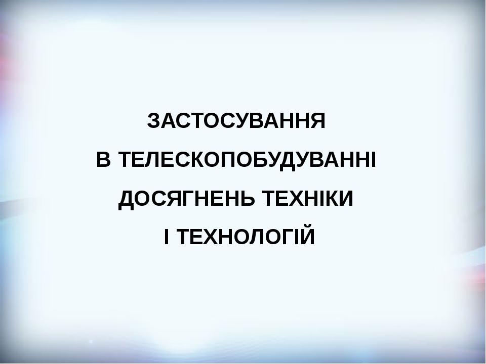 ЗАСТОСУВАННЯ В ТЕЛЕСКОПОБУДУВАННІ ДОСЯГНЕНЬ ТЕХНІКИ І ТЕХНОЛОГІЙ