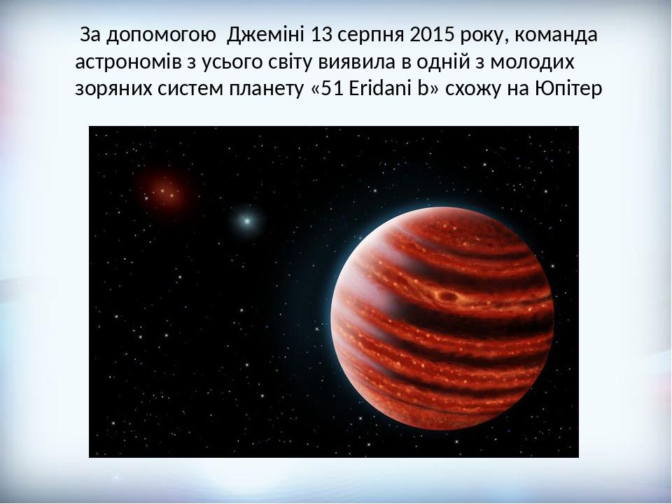 За допомогою Джеміні 13 серпня 2015 року, команда астрономів з усього світу виявила в одній з молодих зоряних систем планету «51 Eridani b» схожу н...