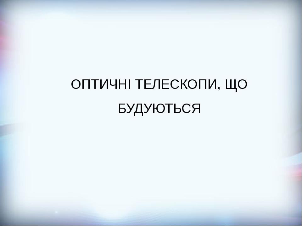 ОПТИЧНІ ТЕЛЕСКОПИ, ЩО БУДУЮТЬСЯ
