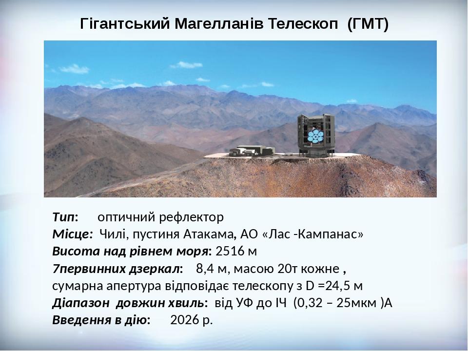 Гігантський Магелланів Телескоп (ГМТ) Тип: оптичний рефлектор Місце: Чилі, пустиня Атакама, АО «Лас -Кампанас» Висота над рівнем моря: 2516 м 7перв...