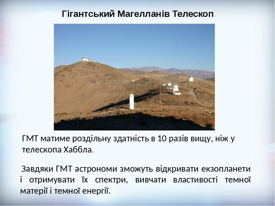 Завдяки ГМТ астрономи зможуть відкривати екзопланети і отримувати їх спектри, вивчати властивості темної матерії і темної енергії. ГМТ матиме розді...