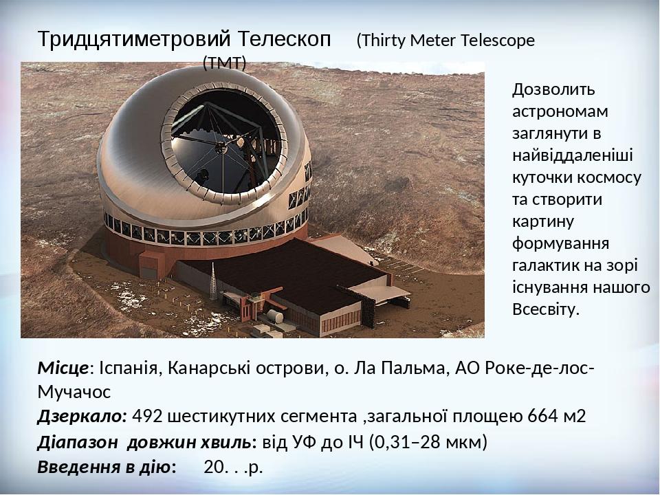 Тридцятиметровий Телескоп (Thirty Meter Тelescope (TMT) Місце: Іспанія, Канарські острови, о. Ла Пальма, АО Роке-де-лос-Мучачос Дзеркало: 492 шести...
