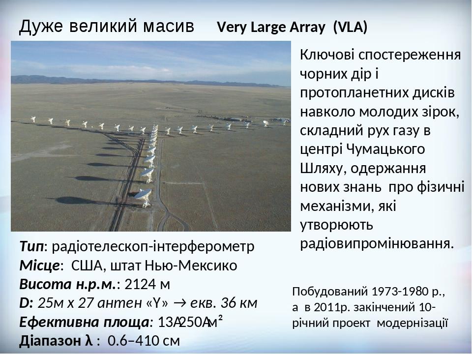 Дуже великий масив Very Large Array (VLA) Тип: радіотелескоп-інтерферометр Місце: США, штат Нью-Мексико Висота н.р.м.: 2124 м D: 25м х 27 антен «Y»...