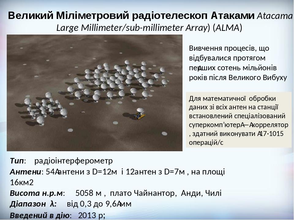 Великий Міліметровий радіотелескоп Атаками Atacama Large Millimeter/sub-millimeter Array) (ALMA) Тип: радіоінтерферометр Антени: 54 антени з D=12м ...