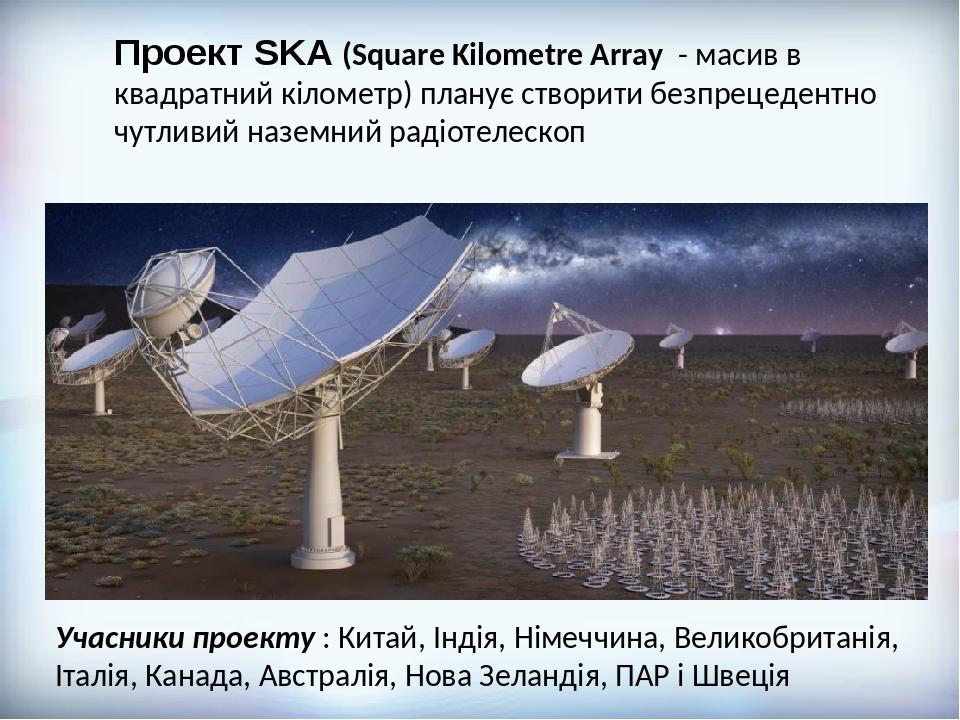 Проект SKA (Square Kilometre Array - масив в квадратний кілометр) планує створити безпрецедентно чутливий наземний радіотелескоп Учасники проекту :...