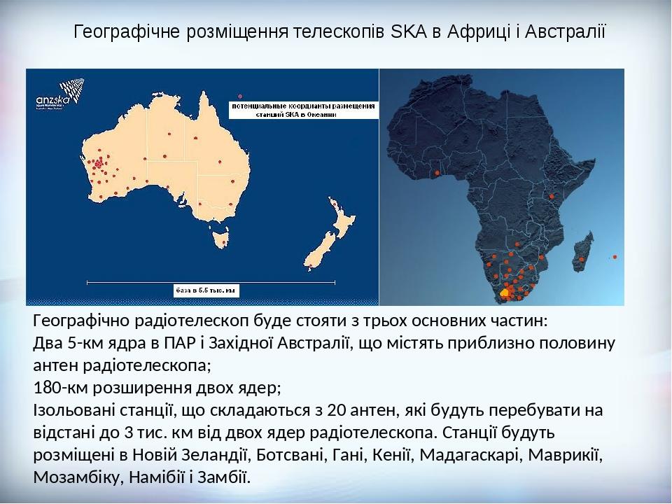 Географічне розміщення телескопів SKA в Африці і Австралії Географічно радіотелескоп буде стояти з трьох основних частин: Два 5-км ядра в ПАР і Зах...
