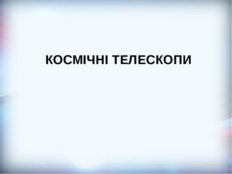 КОСМІЧНІ ТЕЛЕСКОПИ