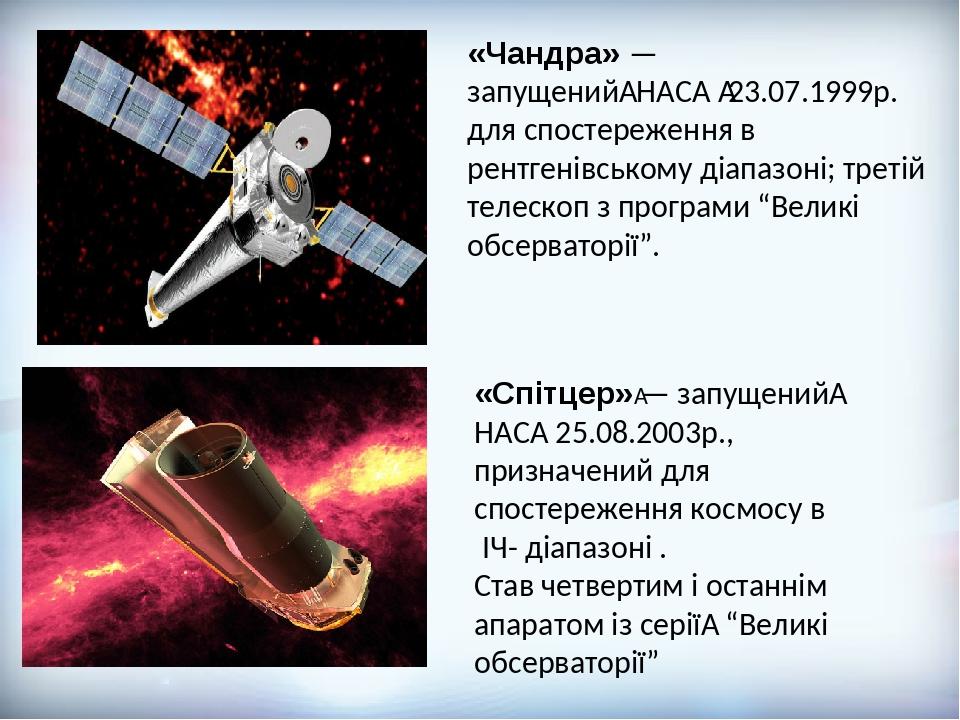 «Чандра» — запущений  НАСА  23.07.1999р. для спостереження в рентгенівському діапазоні; третій телескоп з програми “Великі обсерваторії”. «Спітцер»...