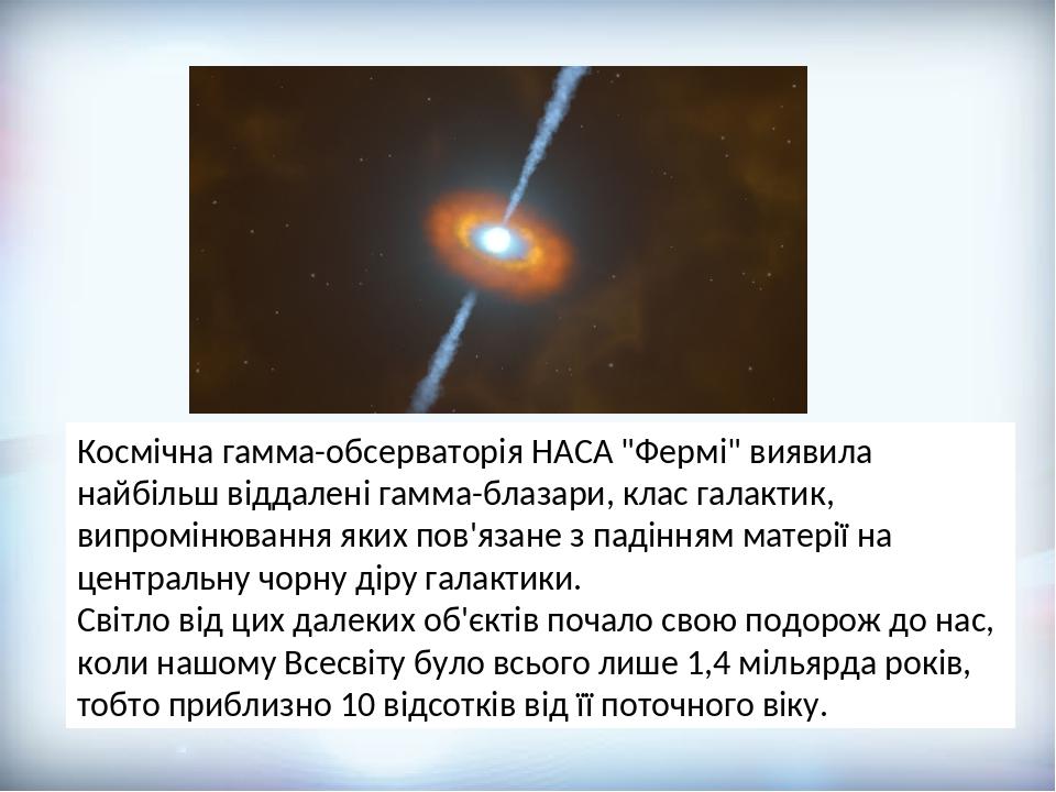 Космічна гамма-обсерваторія НАСА "Фермі" виявила найбільш віддалені гамма-блазари, клас галактик, випромінювання яких пов'язане з падінням матерії ...