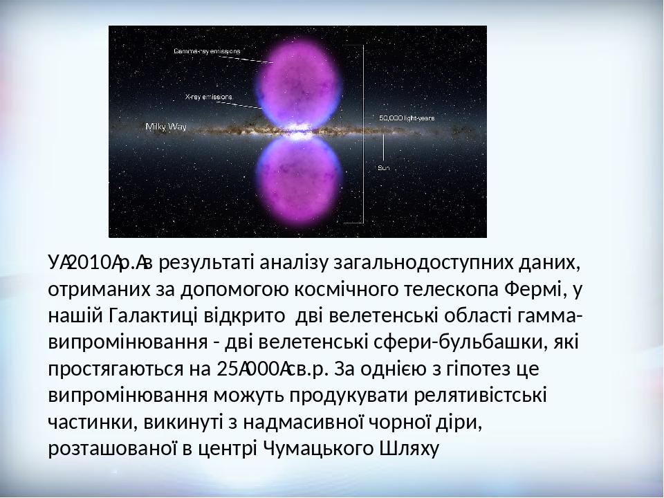 У 2010 р. в результаті аналізу загальнодоступних даних, отриманих за допомогою космічного телескопа Фермі, у нашій Галактиці відкрито дві велетенсь...