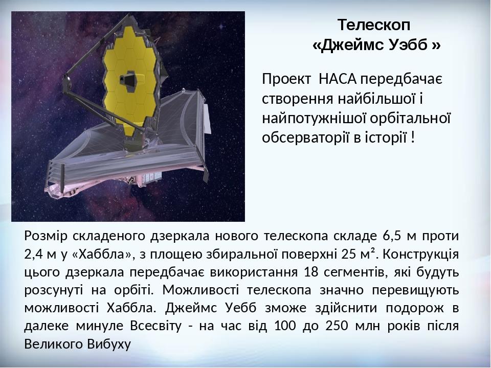 Телескоп «Джеймс Уэбб » Розмір складеного дзеркала нового телескопа складе 6,5 м проти 2,4 м у «Хаббла», з площею збиральної поверхні 25 м². Констр...