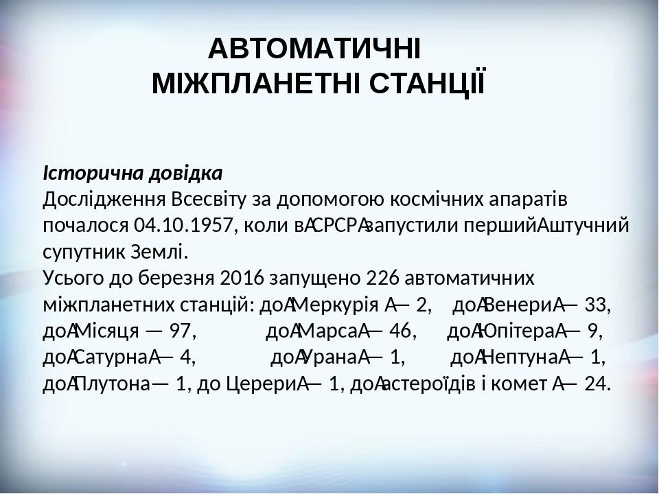 АВТОМАТИЧНІ МІЖПЛАНЕТНІ СТАНЦІЇ Історична довідка Дослідження Всесвіту за допомогою космічних апаратів почалося 04.10.1957, коли в СРСР запустили п...