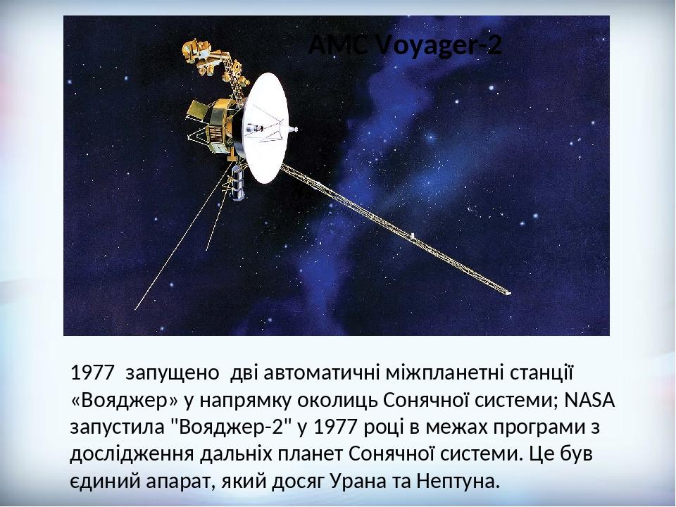 АМС Voyager-2 1977 запущено дві автоматичні міжпланетні станції «Вояджер» у напрямку околиць Сонячної системи; NASA запустила "Вояджер-2" у 1977 ро...