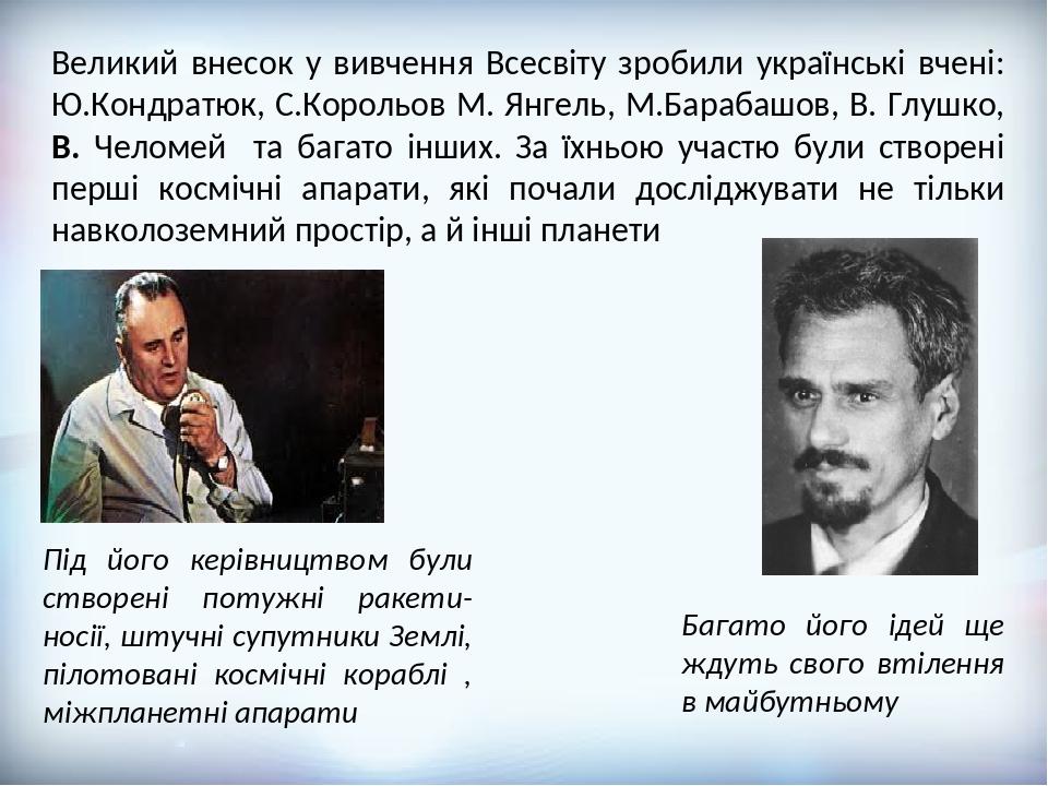 Великий внесок у вивчення Всесвіту зробили українські вчені: Ю.Кондратюк, С.Корольов М. Янгель, М.Барабашов, В. Глушко, В. Челомей та багато інших....