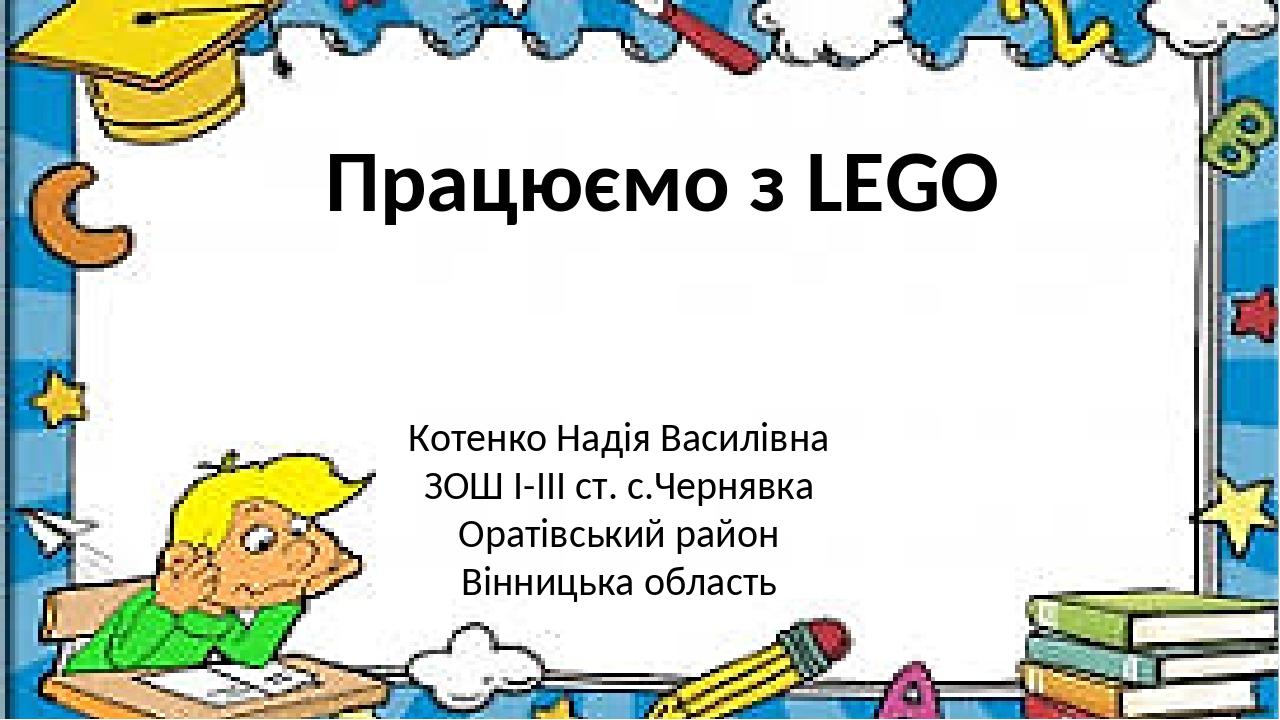 Працюємо з LEGO Котенко Надія Василівна ЗОШ І-ІІІ ст. с.Чернявка Оратівський район Вінницька область