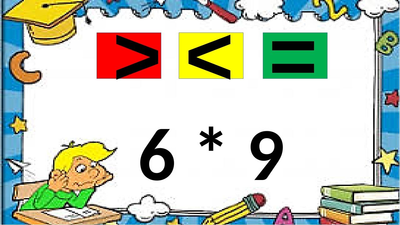 6 * 9 > = <
