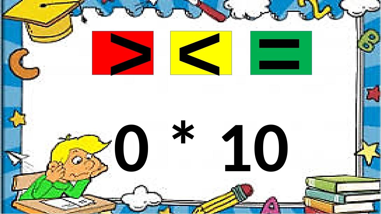 0 * 10 > = <