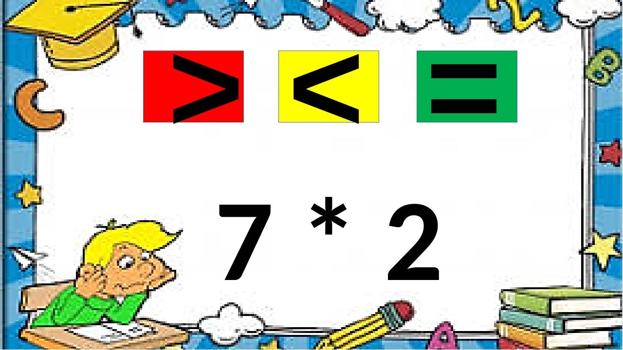 7 * 2 < = >